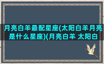 月亮白羊最配星座(太阳白羊月亮是什么星座)(月亮白羊 太阳白羊)